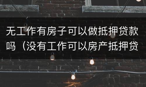 无工作有房子可以做抵押贷款吗（没有工作可以房产抵押贷款吗）