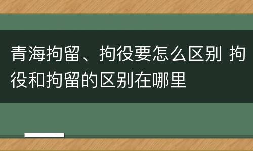 青海拘留、拘役要怎么区别 拘役和拘留的区别在哪里