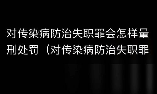 对传染病防治失职罪会怎样量刑处罚（对传染病防治失职罪会怎样量刑处罚呢）
