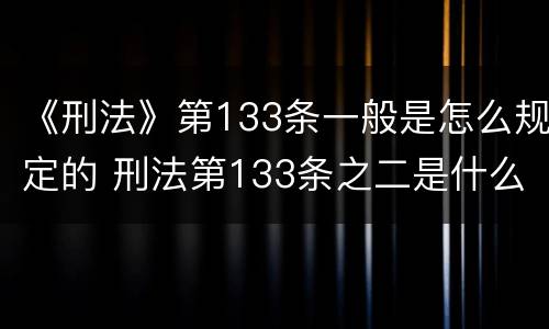 《刑法》第133条一般是怎么规定的 刑法第133条之二是什么罪名
