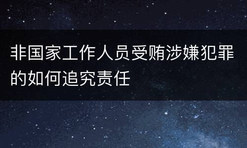 非国家工作人员受贿涉嫌犯罪的如何追究责任