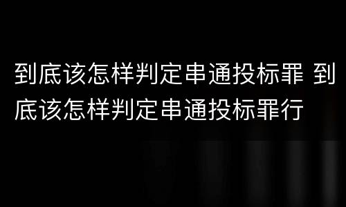 到底该怎样判定串通投标罪 到底该怎样判定串通投标罪行
