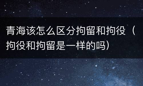 青海该怎么区分拘留和拘役（拘役和拘留是一样的吗）