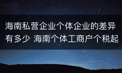 海南私营企业个体企业的差异有多少 海南个体工商户个税起征点