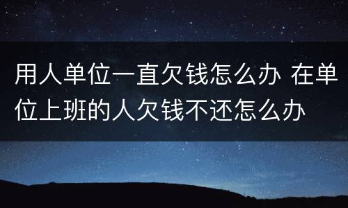 用人单位一直欠钱怎么办 在单位上班的人欠钱不还怎么办