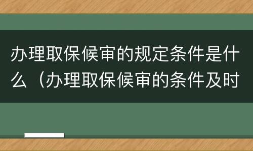 办理取保候审的规定条件是什么（办理取保候审的条件及时间）