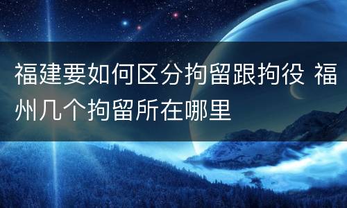 福建要如何区分拘留跟拘役 福州几个拘留所在哪里