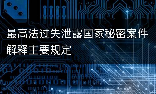 最高法过失泄露国家秘密案件解释主要规定