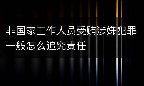 非国家工作人员受贿涉嫌犯罪一般怎么追究责任