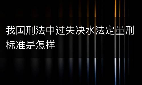 我国刑法中过失决水法定量刑标准是怎样