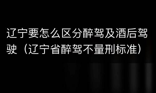 辽宁要怎么区分醉驾及酒后驾驶（辽宁省醉驾不量刑标准）