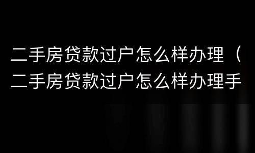 二手房贷款过户怎么样办理（二手房贷款过户怎么样办理手续）