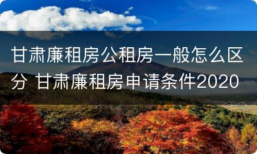 甘肃廉租房公租房一般怎么区分 甘肃廉租房申请条件2020