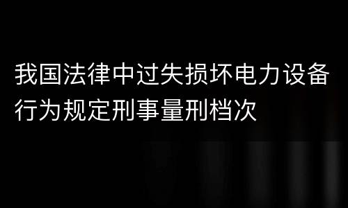 我国法律中过失损坏电力设备行为规定刑事量刑档次