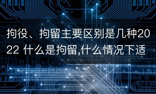 拘役、拘留主要区别是几种2022 什么是拘留,什么情况下适用拘留