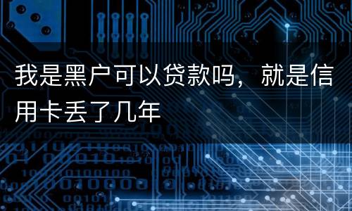 我是黑户可以贷款吗，就是信用卡丢了几年