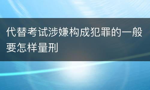 代替考试涉嫌构成犯罪的一般要怎样量刑