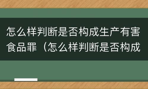 怎么样判断是否构成生产有害食品罪（怎么样判断是否构成生产有害食品罪名）