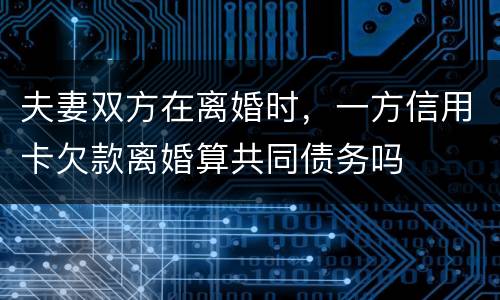 夫妻双方在离婚时，一方信用卡欠款离婚算共同债务吗