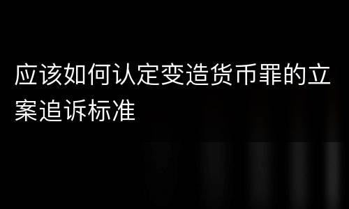 应该如何认定变造货币罪的立案追诉标准