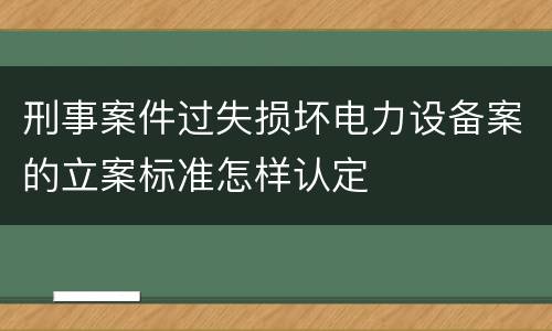 刑事案件过失损坏电力设备案的立案标准怎样认定