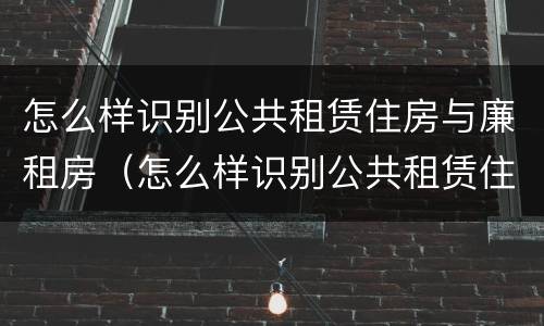 怎么样识别公共租赁住房与廉租房（怎么样识别公共租赁住房与廉租房的区别）