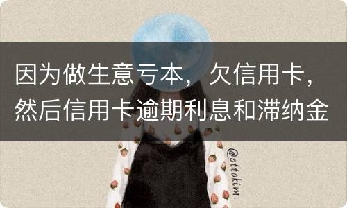 因为做生意亏本，欠信用卡，然后信用卡逾期利息和滞纳金太多还不起了，怎么办