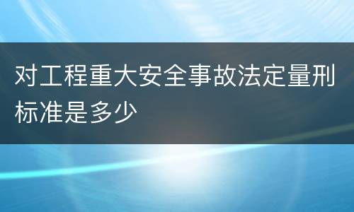 对工程重大安全事故法定量刑标准是多少