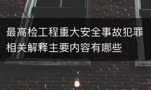 最高检工程重大安全事故犯罪相关解释主要内容有哪些