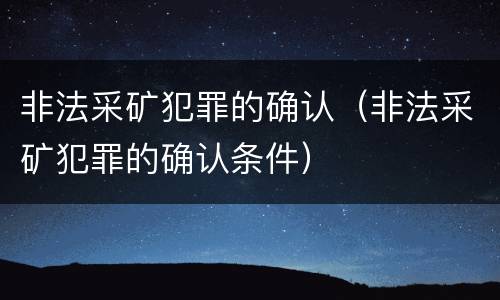 非法采矿犯罪的确认（非法采矿犯罪的确认条件）