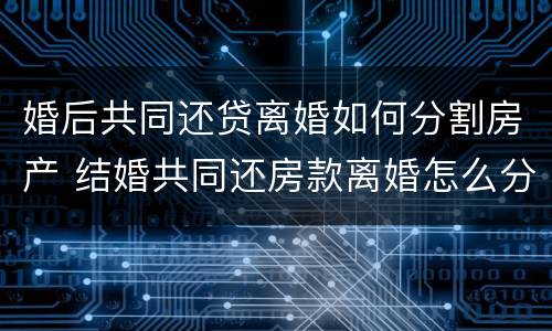 婚后共同还贷离婚如何分割房产 结婚共同还房款离婚怎么分