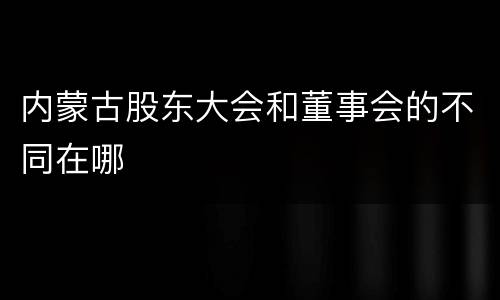 内蒙古股东大会和董事会的不同在哪