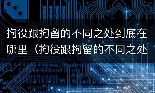 拘役跟拘留的不同之处到底在哪里（拘役跟拘留的不同之处到底在哪里执行）
