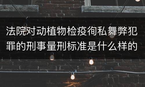法院对动植物检疫徇私舞弊犯罪的刑事量刑标准是什么样的