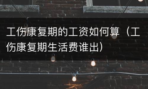 工伤康复期的工资如何算（工伤康复期生活费谁出）