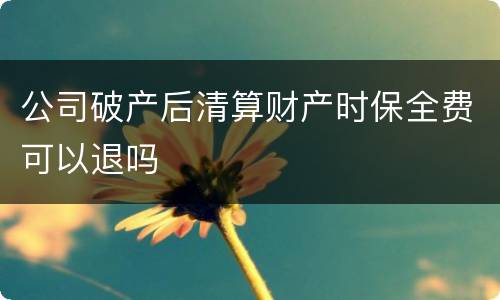 公司破产后清算财产时保全费可以退吗