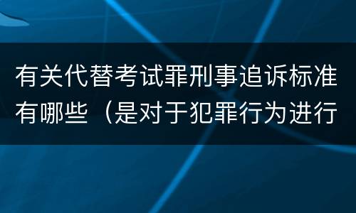 有关代替考试罪刑事追诉标准有哪些（是对于犯罪行为进行刑事追诉）