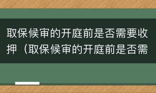 取保候审的开庭前是否需要收押（取保候审的开庭前是否需要收押证据）