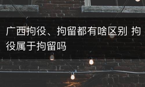 广西拘役、拘留都有啥区别 拘役属于拘留吗