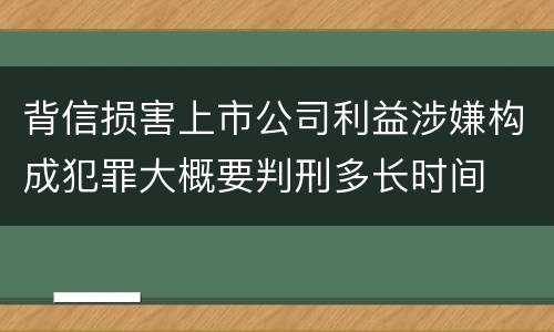 背信损害上市公司利益涉嫌构成犯罪大概要判刑多长时间