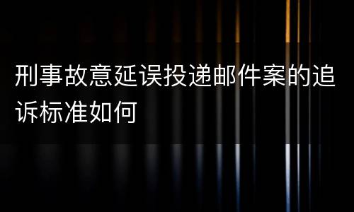 刑事故意延误投递邮件案的追诉标准如何
