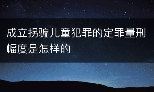 成立拐骗儿童犯罪的定罪量刑幅度是怎样的