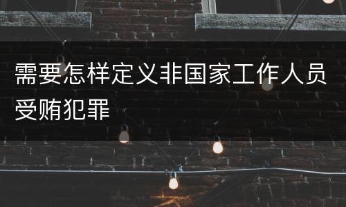 需要怎样定义非国家工作人员受贿犯罪