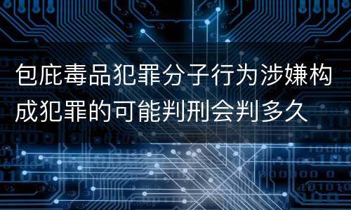 包庇毒品犯罪分子行为涉嫌构成犯罪的可能判刑会判多久
