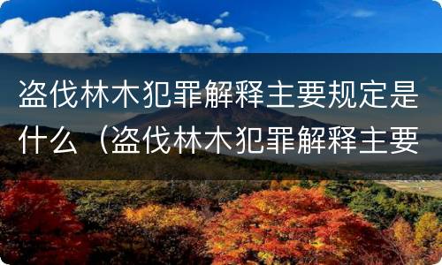 盗伐林木犯罪解释主要规定是什么（盗伐林木犯罪解释主要规定是什么内容）