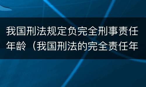 我国刑法规定负完全刑事责任年龄（我国刑法的完全责任年龄）