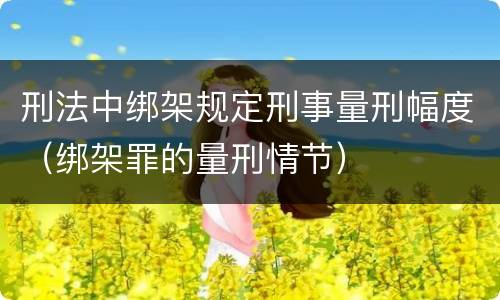 刑法中绑架规定刑事量刑幅度（绑架罪的量刑情节）