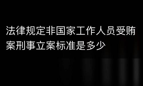法律规定非国家工作人员受贿案刑事立案标准是多少