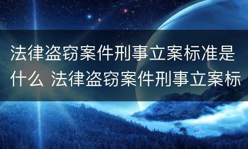 法律盗窃案件刑事立案标准是什么 法律盗窃案件刑事立案标准是什么意思