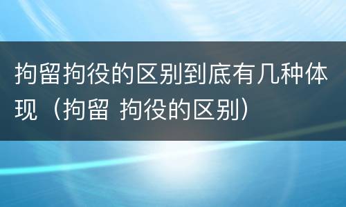 拘留拘役的区别到底有几种体现（拘留 拘役的区别）